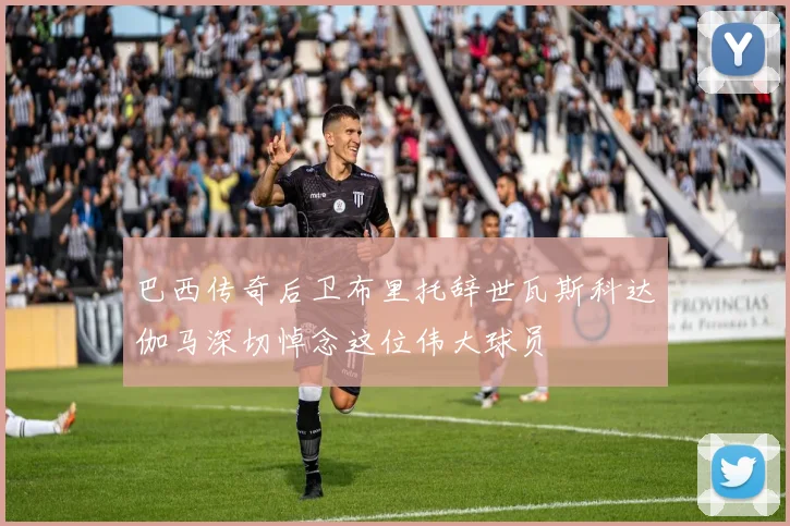 巴西传奇后卫布里托辞世瓦斯科达伽马深切悼念这位伟大球员