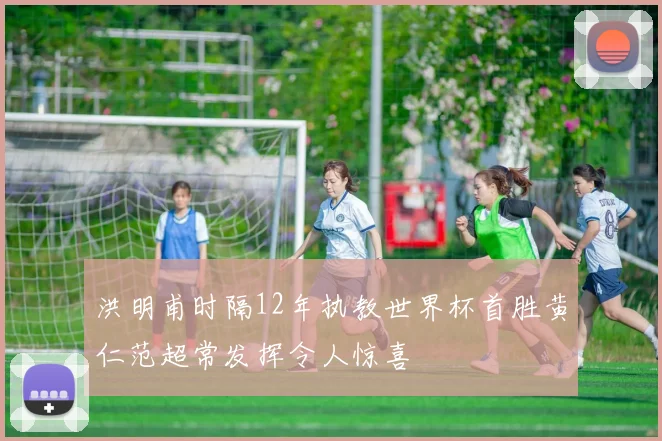 洪明甫时隔12年执教世界杯首胜黄仁范超常发挥令人惊喜