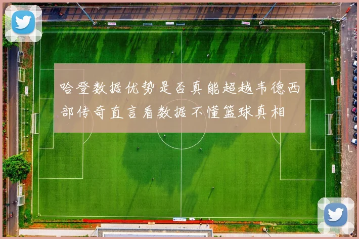 哈登数据优势是否真能超越韦德西部传奇直言看数据不懂篮球真相