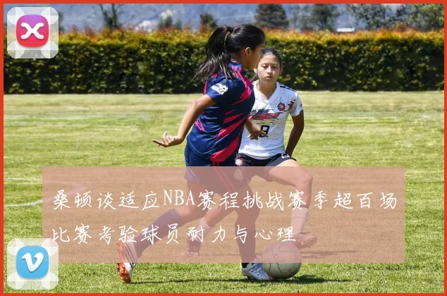 桑顿谈适应NBA赛程挑战赛季超百场比赛考验球员耐力与心理