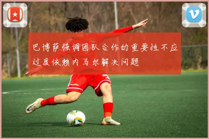 巴博萨强调团队合作的重要性不应过度依赖内马尔解决问题