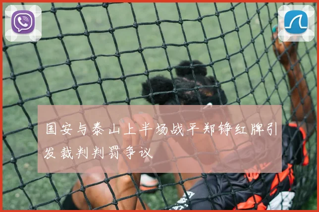 国安与泰山上半场战平郑铮红牌引发裁判判罚争议
