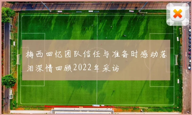 梅西回忆团队信任与准备时感动落泪深情回顾2022年采访