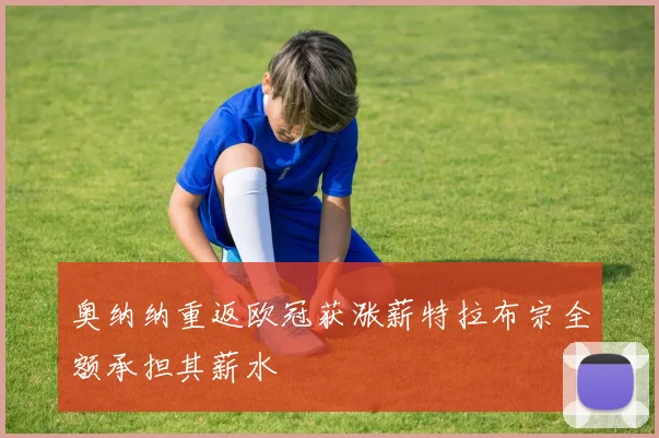 奥纳纳重返欧冠获涨薪特拉布宗全额承担其薪水