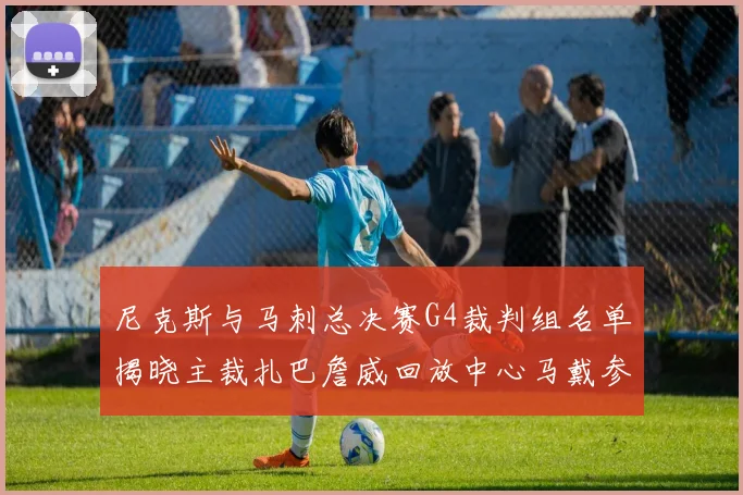 尼克斯与马刺总决赛G4裁判组名单揭晓主裁扎巴詹威回放中心马戴参与执法