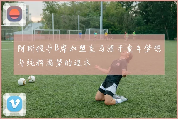 阿斯报导B席加盟皇马源于童年梦想与纯粹渴望的追求