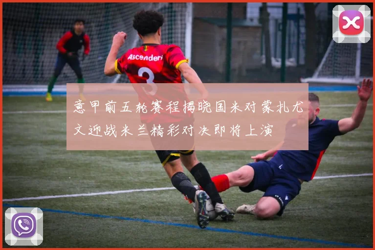 意甲前五轮赛程揭晓国米对蒙扎尤文迎战米兰精彩对决即将上演