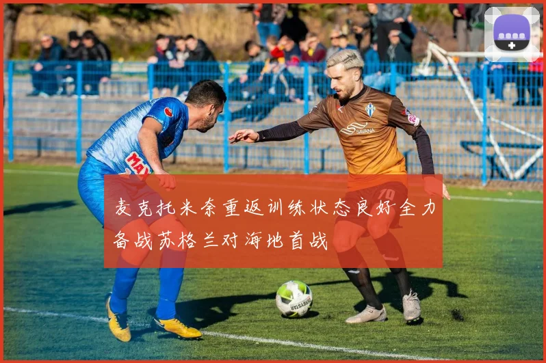麦克托米奈重返训练状态良好全力备战苏格兰对海地首战
