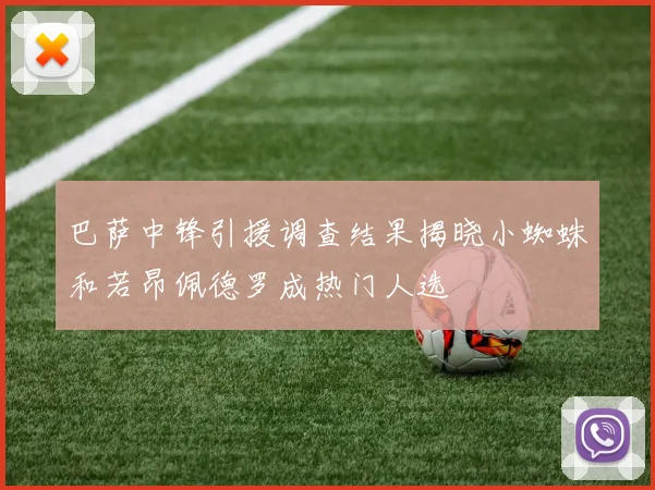 巴萨中锋引援调查结果揭晓小蜘蛛和若昂佩德罗成热门人选