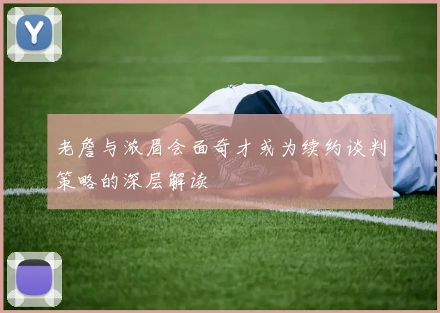 老詹与浓眉会面奇才或为续约谈判策略的深层解读