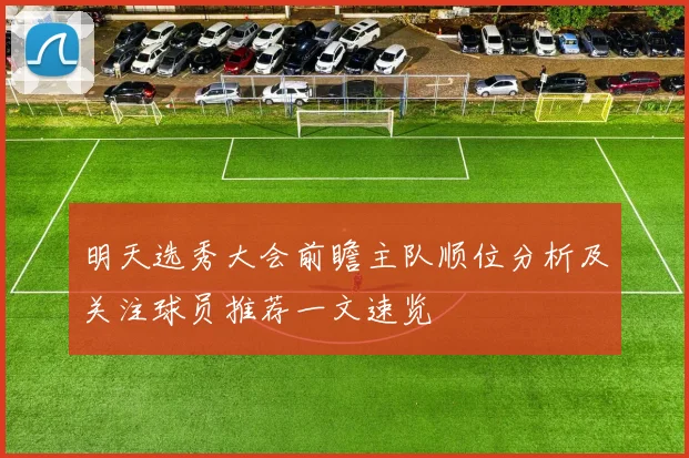明天选秀大会前瞻主队顺位分析及关注球员推荐一文速览