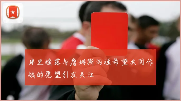 库里透露与詹姆斯沟通希望共同作战的愿望引发关注