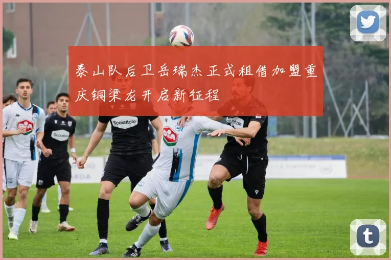 泰山队后卫岳瑞杰正式租借加盟重庆铜梁龙开启新征程