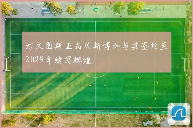 尤文图斯正式买断博加与其签约至2029年续写辉煌