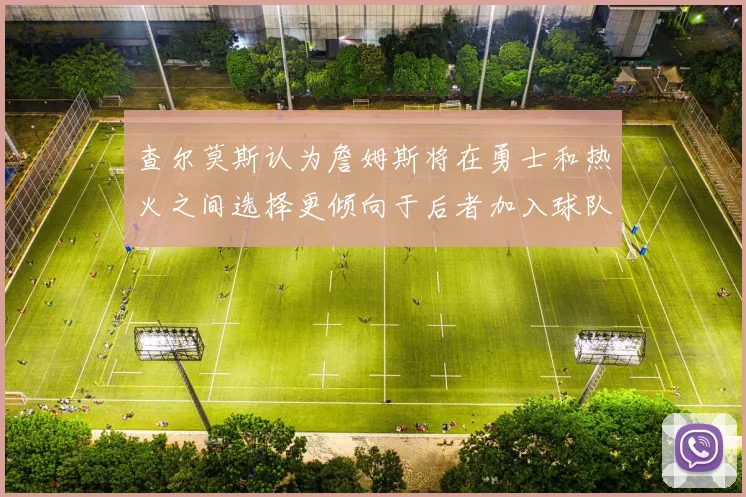 查尔莫斯认为詹姆斯将在勇士和热火之间选择更倾向于后者加入球队