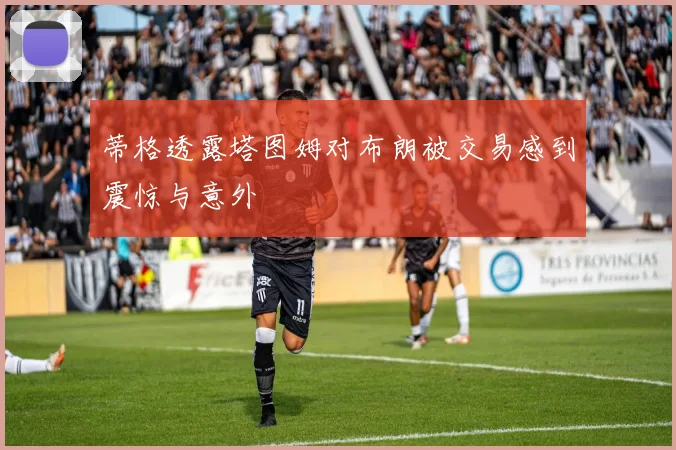 蒂格透露塔图姆对布朗被交易感到震惊与意外